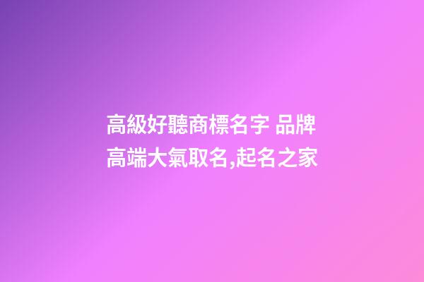 高級好聽商標名字 品牌高端大氣取名,起名之家-第1張-商標起名-玄機派